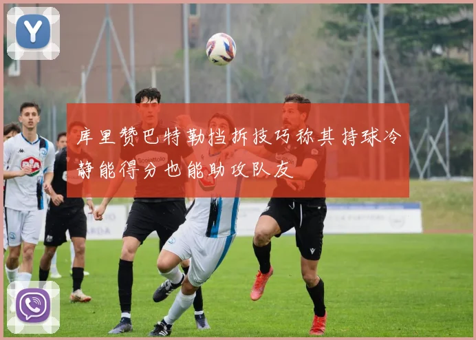 库里赞巴特勒挡拆技巧称其持球冷静能得分也能助攻队友