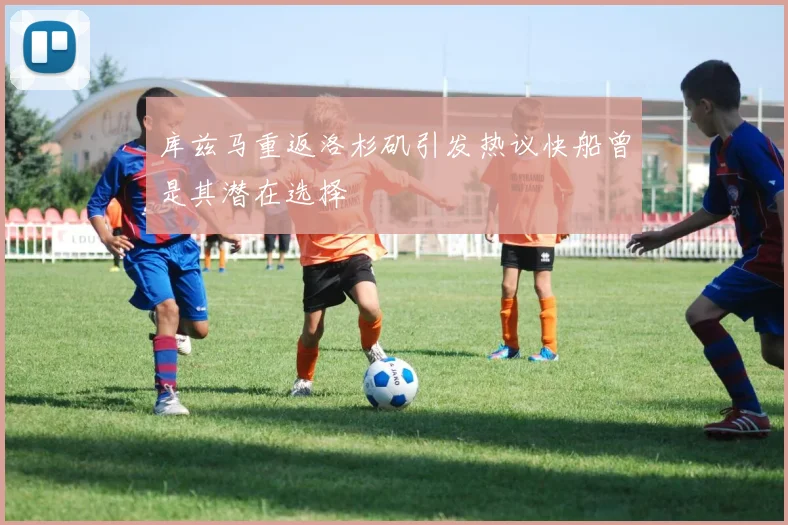 库兹马重返洛杉矶引发热议快船曾是其潜在选择