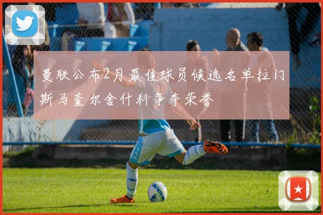 曼联公布2月最佳球员候选名单拉门斯马奎尔舍什科争夺荣誉