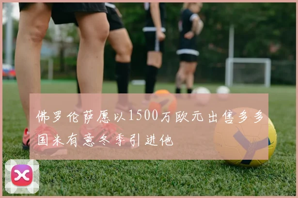 佛罗伦萨愿以1500万欧元出售多多国米有意冬季引进他