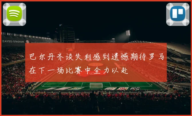 巴尔丹齐谈失利感到遗憾期待罗马在下一场比赛中全力以赴