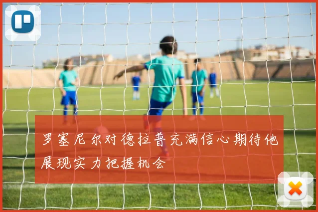 罗塞尼尔对德拉普充满信心期待他展现实力把握机会