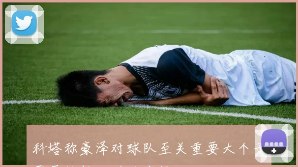 科塔称豪泽对球队至关重要大个子需要他拉开进攻空间