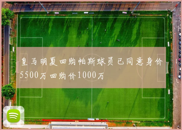 皇马明夏回购帕斯球员已同意身价5500万回购价1000万