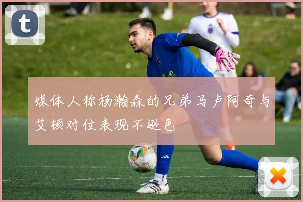 媒体人称杨瀚森的兄弟马卢阿奇与艾顿对位表现不逊色