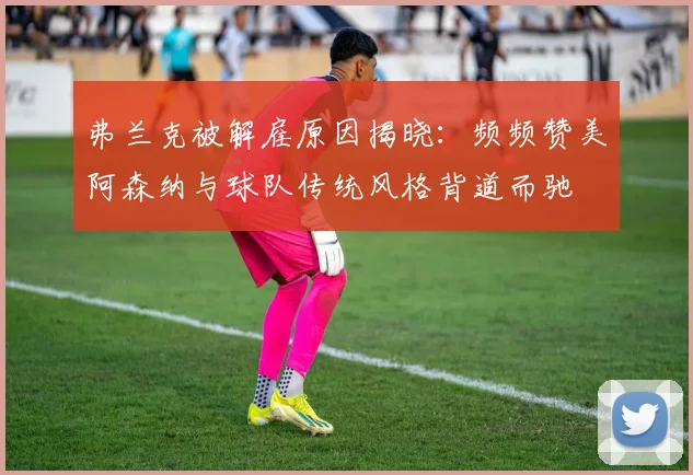 弗兰克被解雇原因揭晓：频频赞美阿森纳与球队传统风格背道而驰