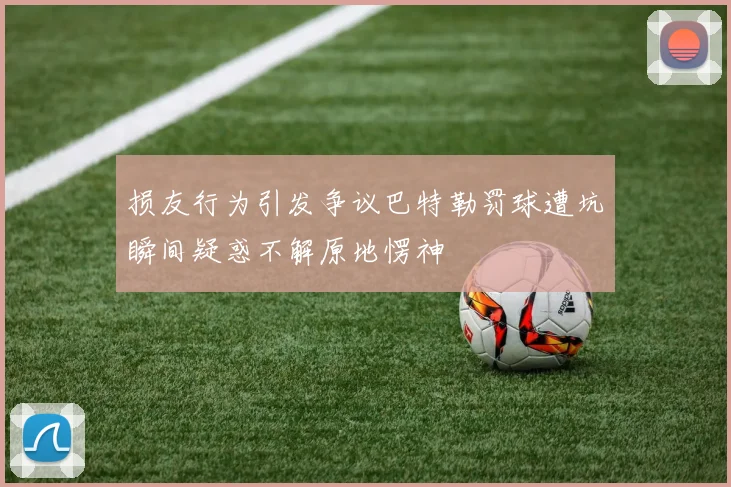 损友行为引发争议巴特勒罚球遭坑瞬间疑惑不解原地愣神