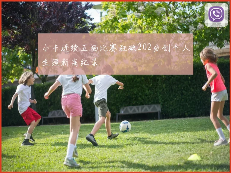 小卡连续五场比赛狂砍202分创个人生涯新高纪录