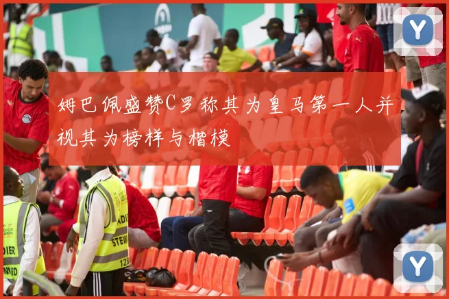 姆巴佩盛赞C罗称其为皇马第一人并视其为榜样与楷模