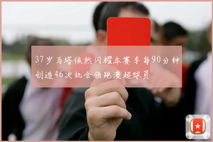 37岁马塔依然闪耀本赛季每90分钟创造46次机会领跑澳超球员