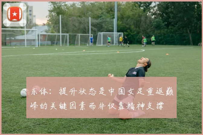 东体：提升状态是中国女足重返巅峰的关键因素而非仅靠精神支撑
