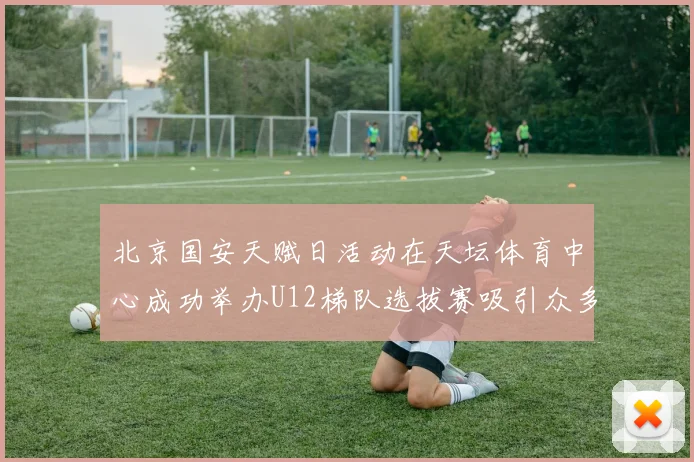 北京国安天赋日活动在天坛体育中心成功举办U12梯队选拔赛吸引众多小球员参与
