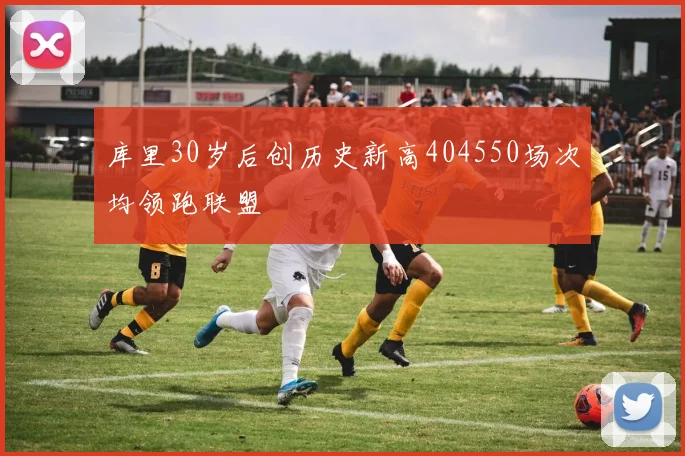 库里30岁后创历史新高404550场次均领跑联盟