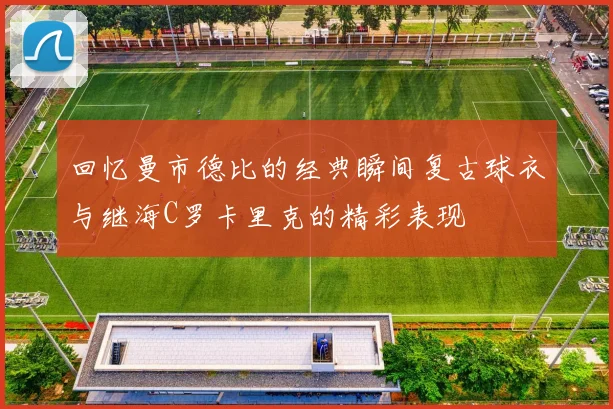 回忆曼市德比的经典瞬间复古球衣与继海C罗卡里克的精彩表现
