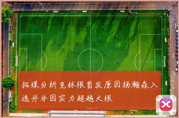 拓媒分析克林根首发原因杨瀚森入选并非因实力超越大根