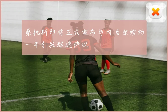 桑托斯即将正式宣布与内马尔续约一年引发球迷热议