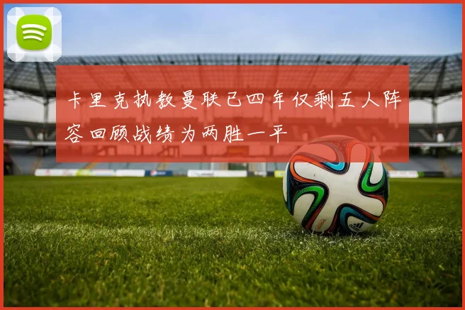 卡里克执教曼联已四年仅剩五人阵容回顾战绩为两胜一平