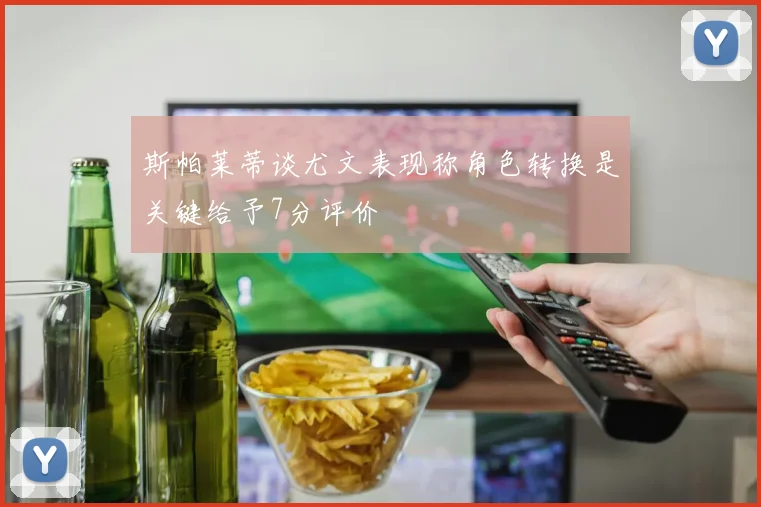 斯帕莱蒂谈尤文表现称角色转换是关键给予7分评价