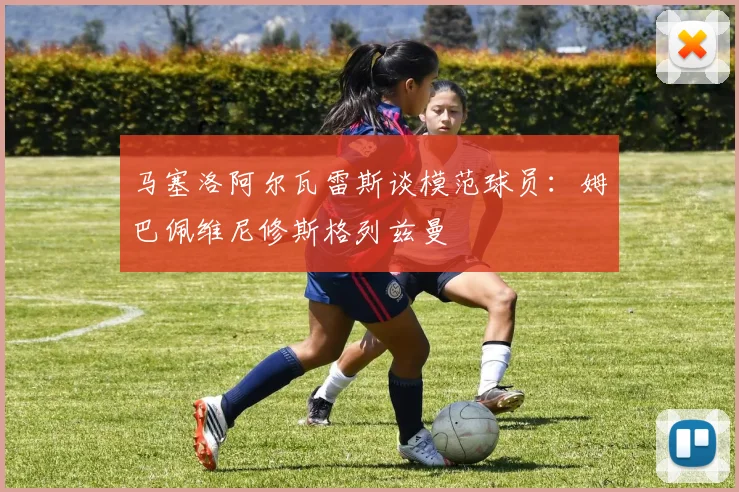 马塞洛阿尔瓦雷斯谈模范球员：姆巴佩维尼修斯格列兹曼