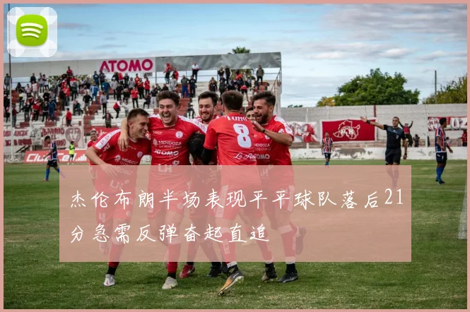 杰伦布朗半场表现平平球队落后21分急需反弹奋起直追