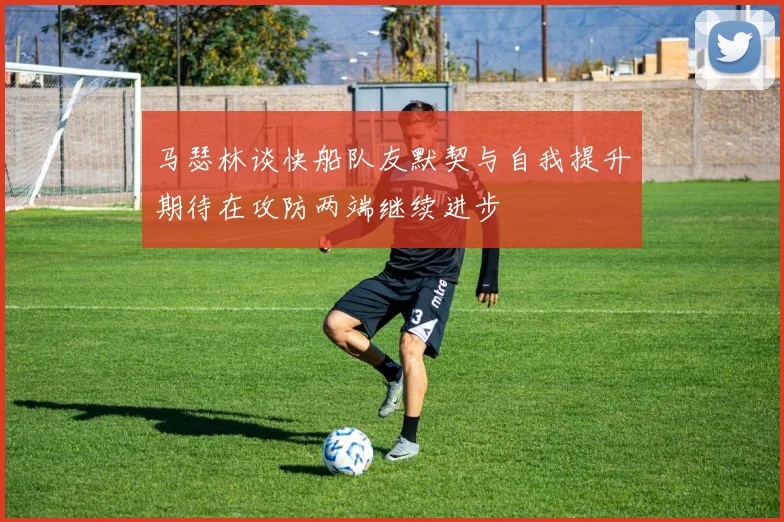 马瑟林谈快船队友默契与自我提升期待在攻防两端继续进步
