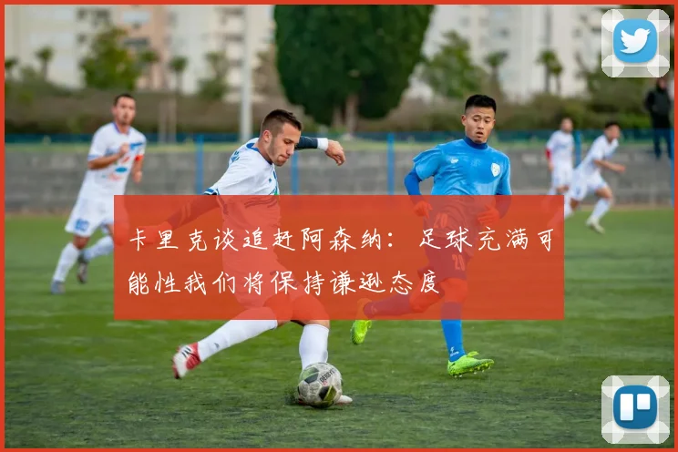 卡里克谈追赶阿森纳：足球充满可能性我们将保持谦逊态度