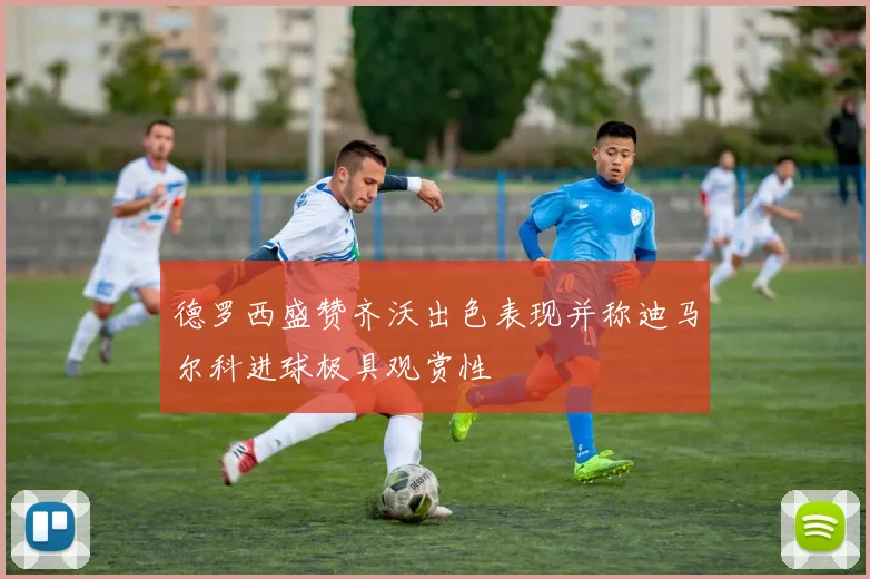德罗西盛赞齐沃出色表现并称迪马尔科进球极具观赏性