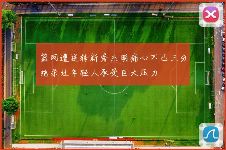 篮网遭逆转新秀杰明痛心不已三分绝杀让年轻人承受巨大压力