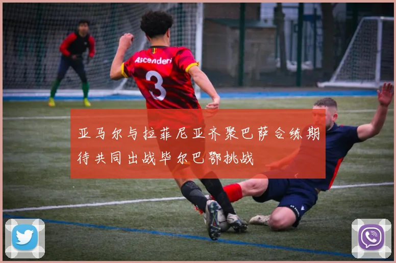 亚马尔与拉菲尼亚齐聚巴萨合练期待共同出战毕尔巴鄂挑战