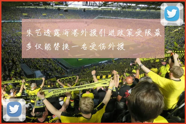 朱艺透露海港外援引进政策受限最多仅能替换一名受伤外援