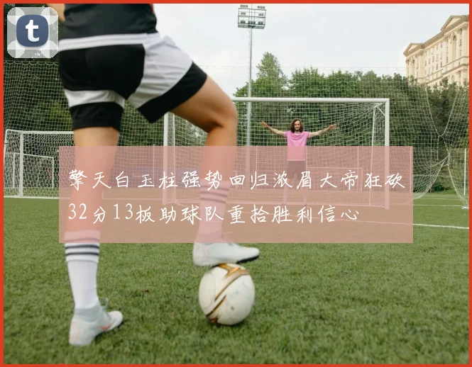擎天白玉柱强势回归浓眉大帝狂砍32分13板助球队重拾胜利信心