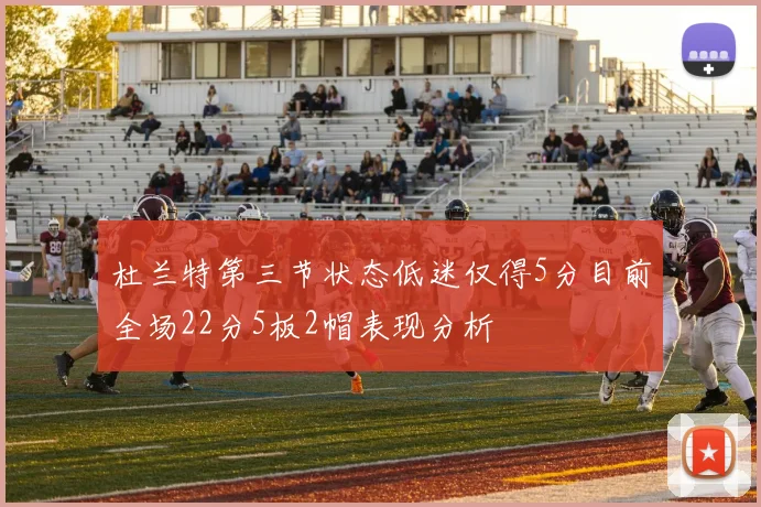 杜兰特第三节状态低迷仅得5分目前全场22分5板2帽表现分析