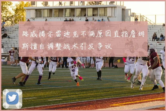 路威揭示雷迪克不满原因直指詹姆斯擅自调整战术引发争议